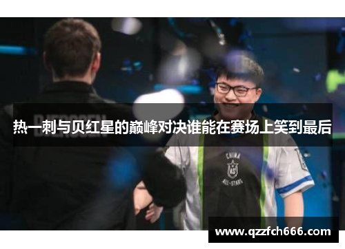 热一刺与贝红星的巅峰对决谁能在赛场上笑到最后
