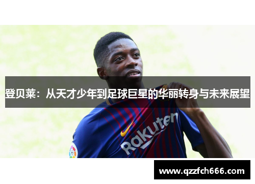 登贝莱：从天才少年到足球巨星的华丽转身与未来展望
