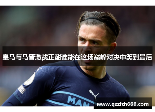 皇马与马晋激战正酣谁能在这场巅峰对决中笑到最后